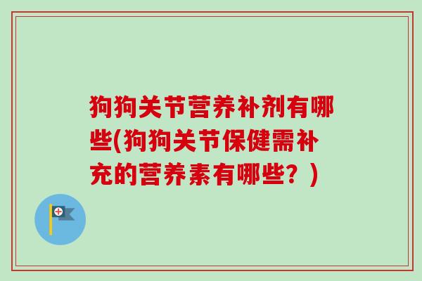 狗狗关节营养补剂有哪些(狗狗关节保健需补充的营养素有哪些？)
