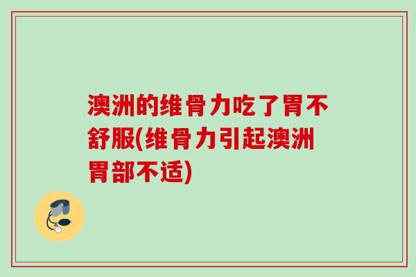 澳洲的维骨力吃了胃不舒服(维骨力引起澳洲胃部不适)