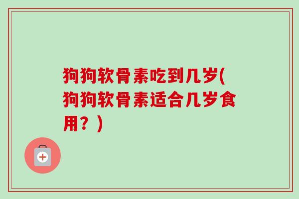 狗狗软骨素吃到几岁(狗狗软骨素适合几岁食用？)