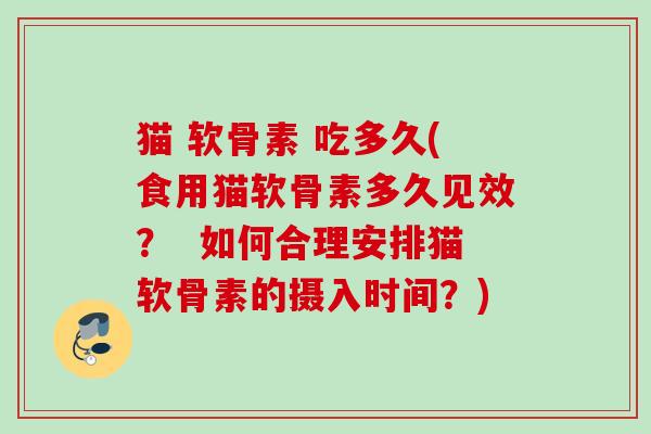 猫 软骨素 吃多久(食用猫软骨素多久见效？  如何合理安排猫软骨素的摄入时间？)