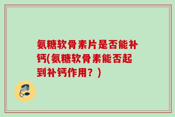 氨糖软骨素片是否能补钙(氨糖软骨素能否起到补钙作用？)