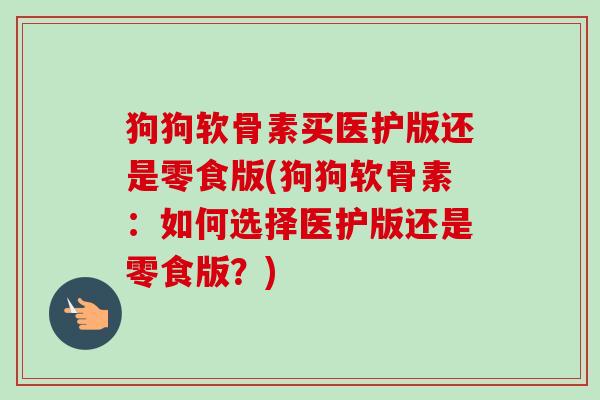 狗狗软骨素买医护版还是零食版(狗狗软骨素：如何选择医护版还是零食版？)
