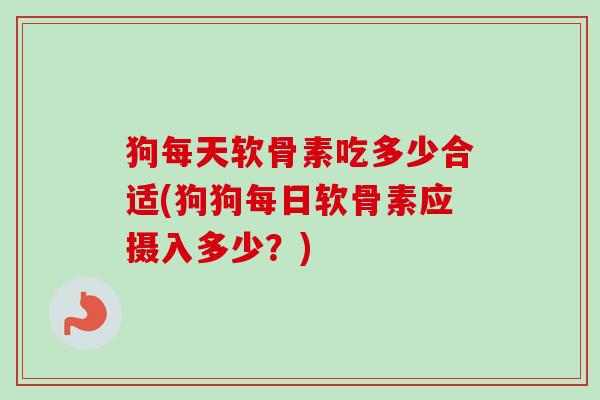 狗每天软骨素吃多少合适(狗狗每日软骨素应摄入多少？)