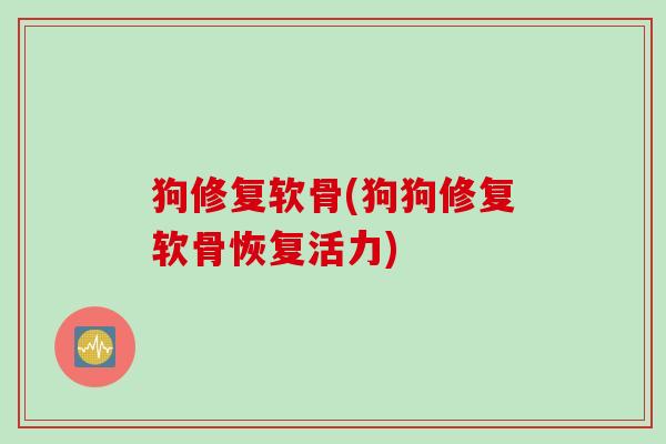 狗修复软骨(狗狗修复软骨恢复活力) 狗修复软骨(狗狗修复软骨恢复活力)