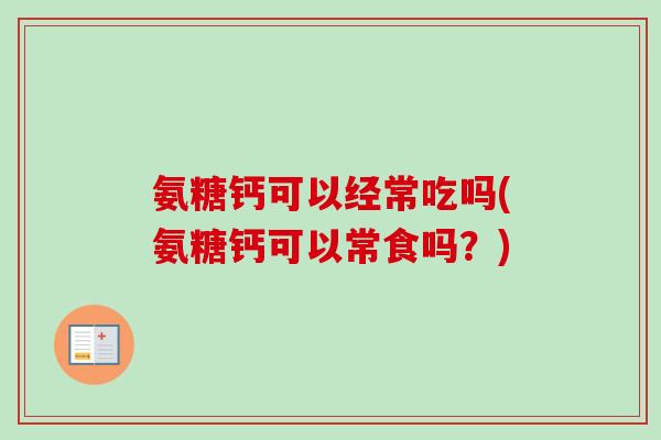 氨糖钙可以经常吃吗(氨糖钙可以常食吗？)