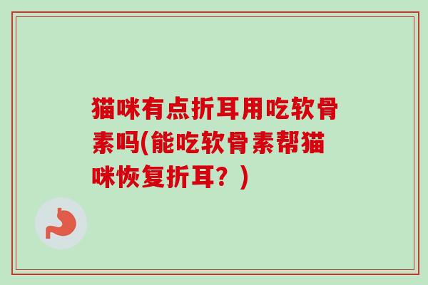 猫咪有点折耳用吃软骨素吗(能吃软骨素帮猫咪恢复折耳？)