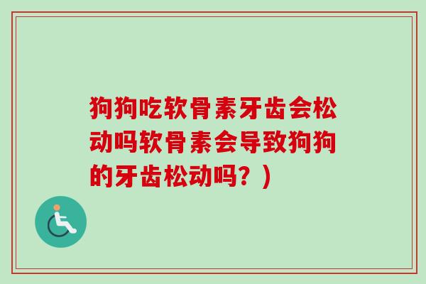狗狗吃软骨素牙齿会松动吗软骨素会导致狗狗的牙齿松动吗？)