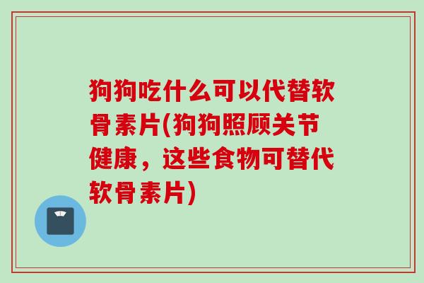 狗狗吃什么可以代替软骨素片(狗狗照顾关节健康，这些食物可替代软骨素片)