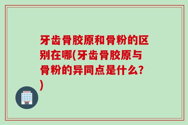 牙齿骨胶原和骨粉的区别在哪(牙齿骨胶原与骨粉的异同点是什么？)