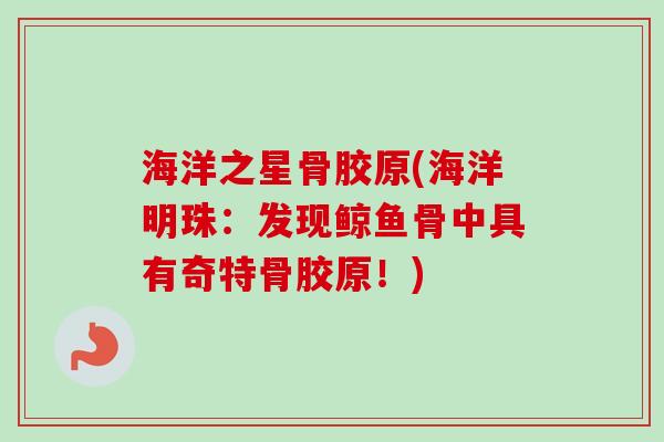 海洋之星骨胶原(海洋明珠：发现鲸鱼骨中具有奇特骨胶原！)