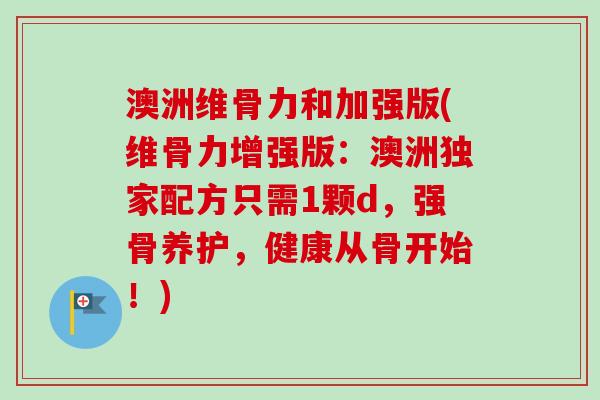 澳洲维骨力和加强版(维骨力增强版：澳洲独家配方只需1颗d，强骨养护，健康从骨开始！)
