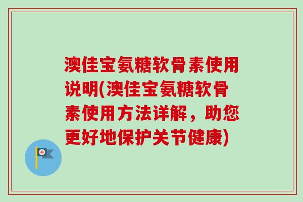 澳佳宝氨糖软骨素使用说明(澳佳宝氨糖软骨素使用方法详解，助您更好地保护关节健康)