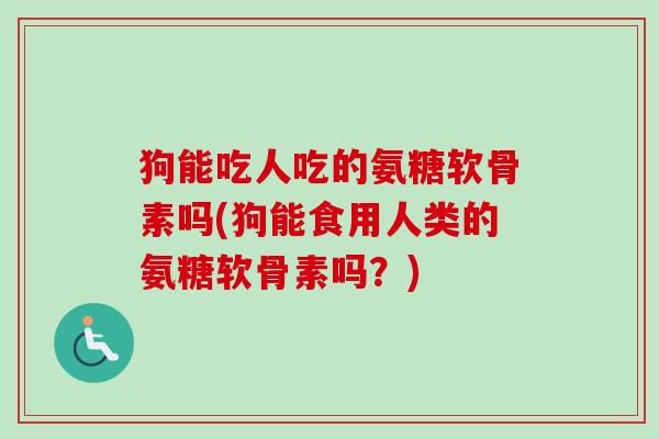 狗能吃人吃的氨糖软骨素吗(狗能食用人类的氨糖软骨素吗？)