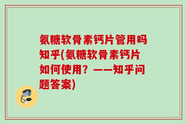 氨糖软骨素钙片管用吗知乎(氨糖软骨素钙片如何使用？——知乎问题答案)