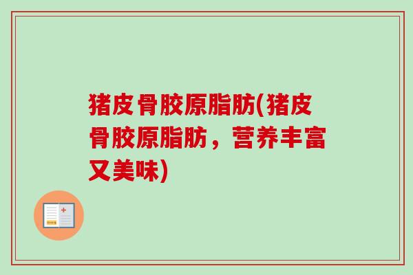猪皮骨胶原脂肪(猪皮骨胶原脂肪,营养丰富又美味) 猪皮骨胶原脂肪(猪皮骨胶原脂肪,营养丰富又美味)