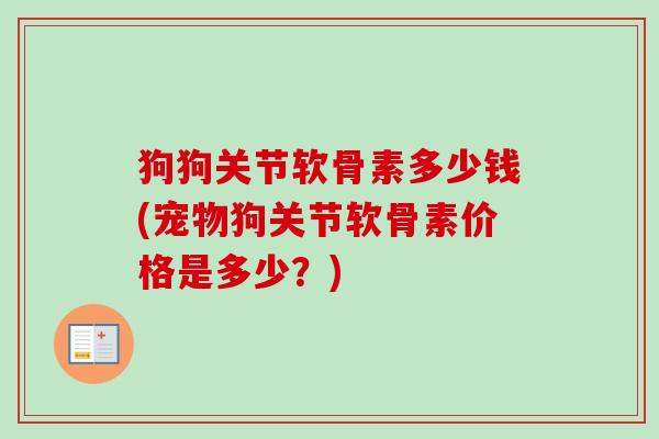 狗狗关节软骨素多少钱(宠物狗关节软骨素价格是多少?) 狗狗关节软骨素多少钱(宠物狗关节软骨素价格是多少?)
