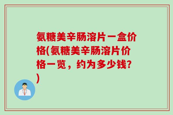 氨糖美辛肠溶片一盒价格(氨糖美辛肠溶片价格一览，约为多少钱？)
