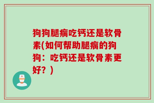 狗狗腿瘸吃钙还是软骨素(如何帮助腿瘸的狗狗：吃钙还是软骨素更好？)