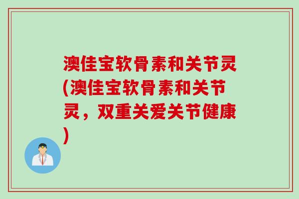 澳佳宝软骨素和关节灵(澳佳宝软骨素和关节灵，双重关爱关节健康)