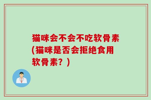 猫咪会不会不吃软骨素(猫咪是否会拒绝食用软骨素？)