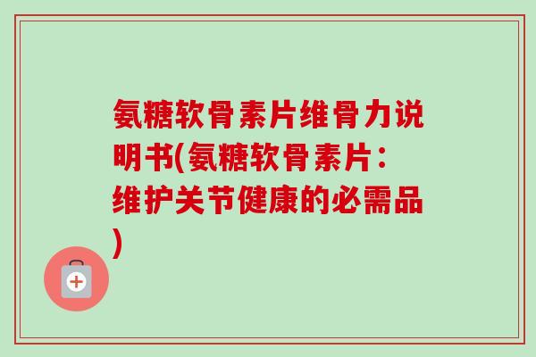 氨糖软骨素片维骨力说明书(氨糖软骨素片：维护关节健康的必需品)