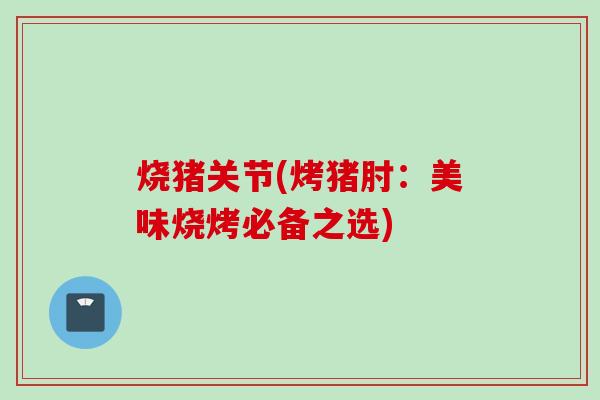 烧猪关节(烤猪肘：美味烧烤必备之选)