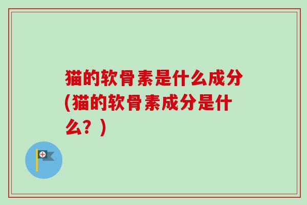 猫的软骨素是什么成分(猫的软骨素成分是什么？)