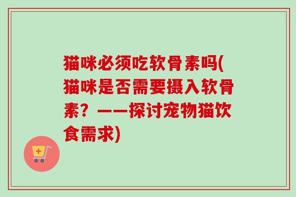 猫咪必须吃软骨素吗(猫咪是否需要摄入软骨素？——探讨宠物猫饮食需求)