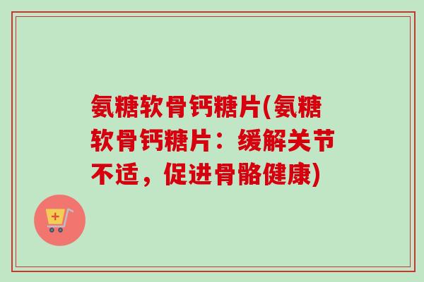 氨糖软骨钙糖片(氨糖软骨钙糖片：缓解关节不适，促进骨骼健康)