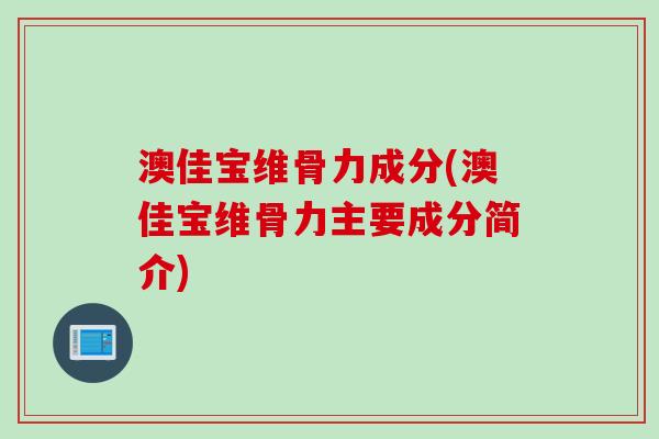 澳佳宝维骨力成分(澳佳宝维骨力主要成分简介)
