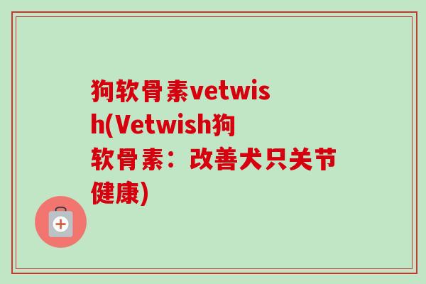 狗软骨素vetwish(Vetwish狗软骨素：改善犬只关节健康)