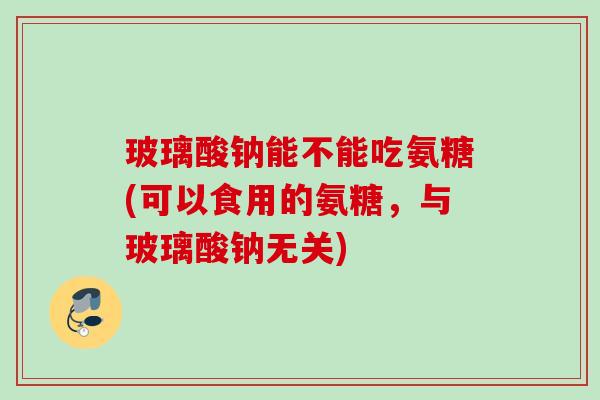 玻璃酸钠能不能吃氨糖(可以食用的氨糖，与玻璃酸钠无关)