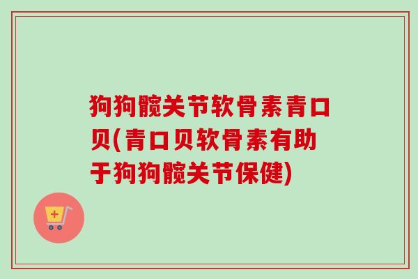 狗狗髋关节软骨素青口贝(青口贝软骨素有助于狗狗髋关节保健)