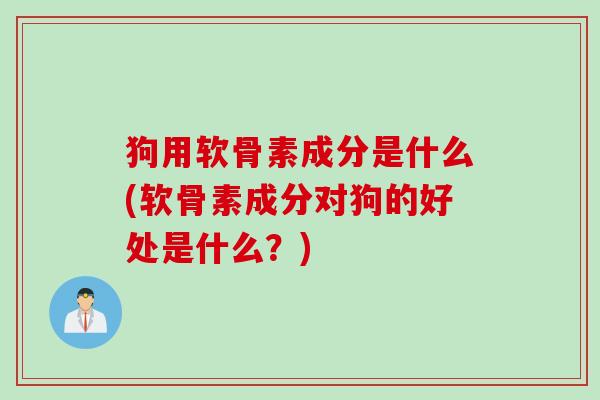 狗用软骨素成分是什么(软骨素成分对狗的好处是什么？)