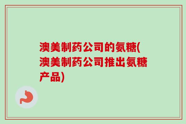 澳美制药公司的氨糖(澳美制药公司推出氨糖产品)