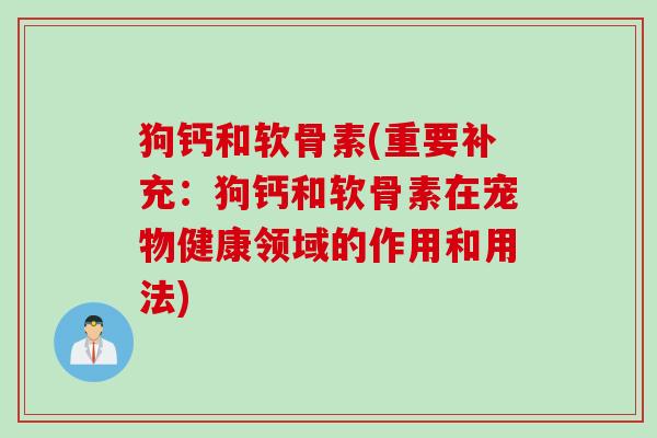 狗钙和软骨素(重要补充：狗钙和软骨素在宠物健康领域的作用和用法)