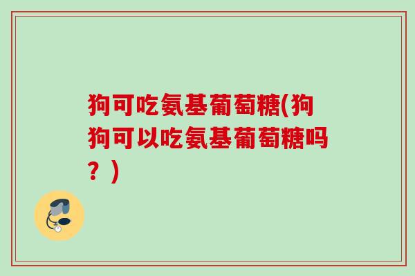 狗可吃氨基葡萄糖(狗狗可以吃氨基葡萄糖吗？)