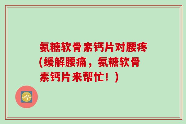 氨糖软骨素钙片对腰疼(缓解腰痛，氨糖软骨素钙片来帮忙！)
