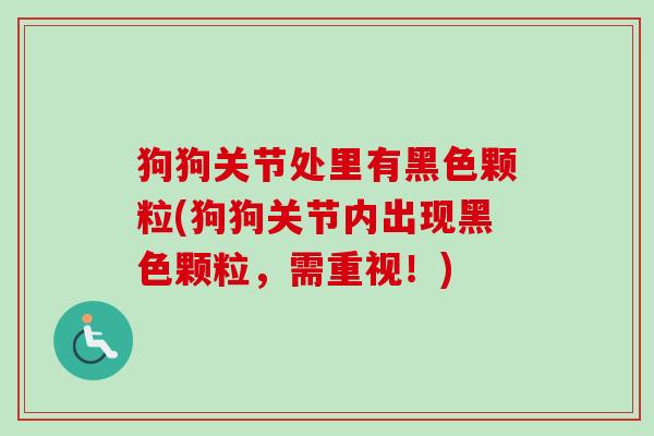狗狗关节处里有黑色颗粒(狗狗关节内出现黑色颗粒，需重视！)