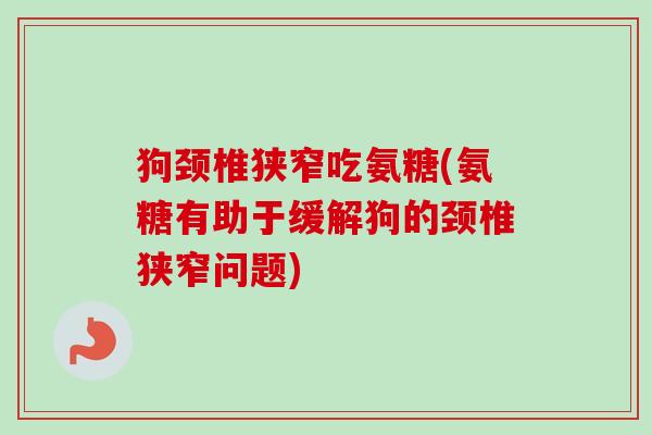 狗颈椎狭窄吃氨糖(氨糖有助于缓解狗的颈椎狭窄问题)