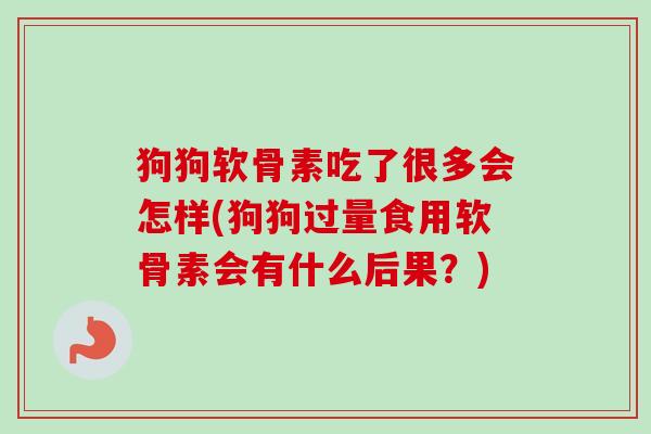 狗狗软骨素吃了很多会怎样(狗狗过量食用软骨素会有什么后果？)
