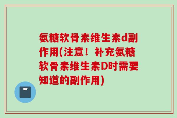 氨糖软骨素维生素d副作用(注意！补充氨糖软骨素维生素D时需要知道的副作用)
