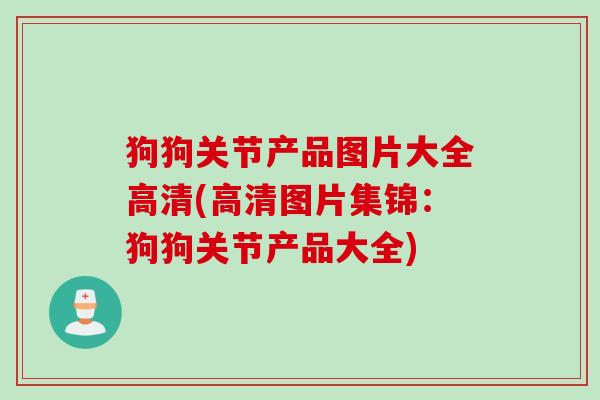 狗狗关节产品图片大全高清(高清图片集锦：狗狗关节产品大全)