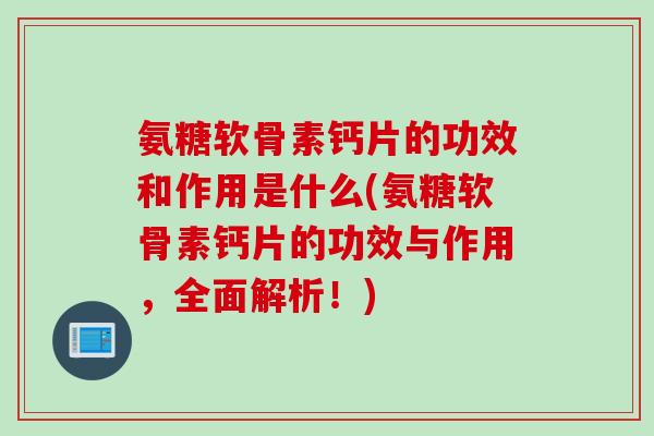 氨糖软骨素钙片的功效和作用是什么(氨糖软骨素钙片的功效与作用，全面解析！)