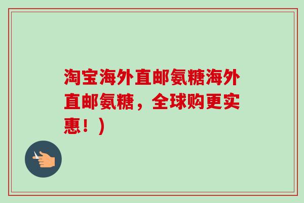 淘宝海外直邮氨糖海外直邮氨糖，全球购更实惠！)