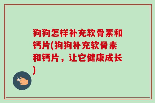 狗狗怎样补充软骨素和钙片(狗狗补充软骨素和钙片，让它健康成长)