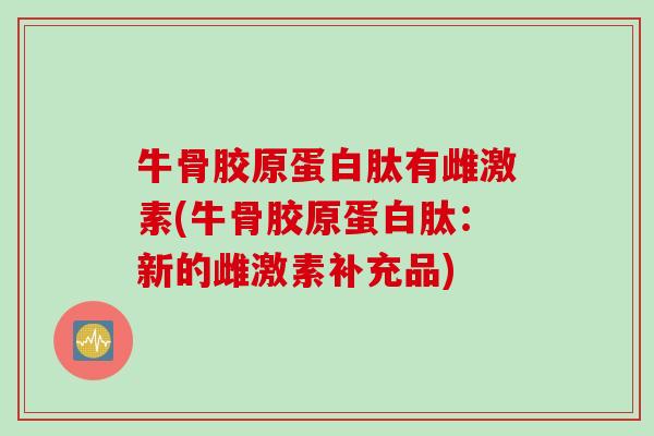 牛骨胶原蛋白肽有雌激素(牛骨胶原蛋白肽：新的雌激素补充品)