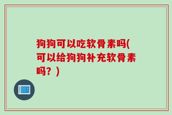 狗狗可以吃软骨素吗(可以给狗狗补充软骨素吗？)