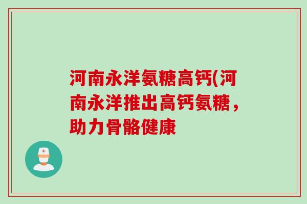 河南永洋氨糖高钙(河南永洋推出高钙氨糖，助力骨骼健康