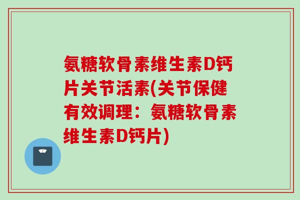氨糖软骨素维生素D钙片关节活素(关节保健有效调理：氨糖软骨素维生素D钙片)